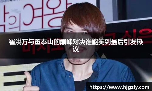 崔洪万与董泰山的巅峰对决谁能笑到最后引发热议