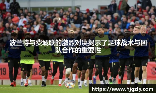 波兰特与费城联的激烈对决揭示了足球战术与团队合作的重要性
