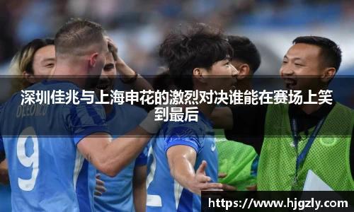 深圳佳兆与上海申花的激烈对决谁能在赛场上笑到最后