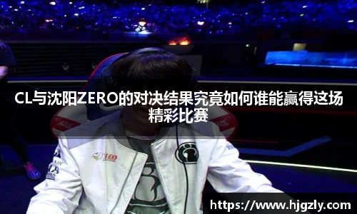 CL与沈阳ZERO的对决结果究竟如何谁能赢得这场精彩比赛
