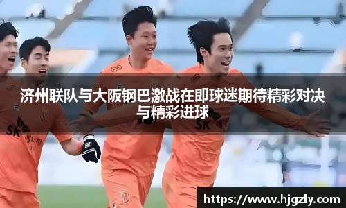 济州联队与大阪钢巴激战在即球迷期待精彩对决与精彩进球
