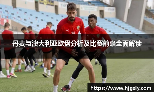 丹麦与澳大利亚欧盘分析及比赛前瞻全面解读