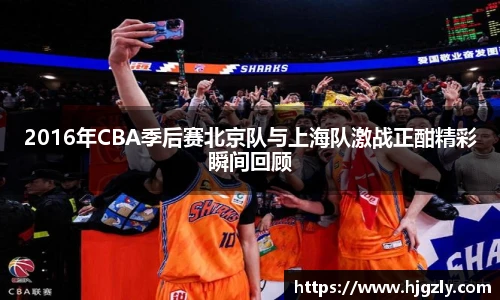 2016年CBA季后赛北京队与上海队激战正酣精彩瞬间回顾