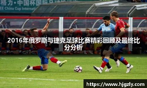 2016年俄罗斯与捷克足球比赛精彩回顾及最终比分分析