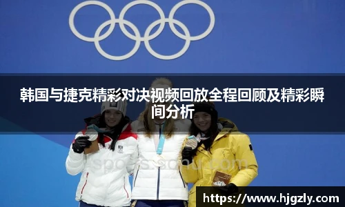 韩国与捷克精彩对决视频回放全程回顾及精彩瞬间分析