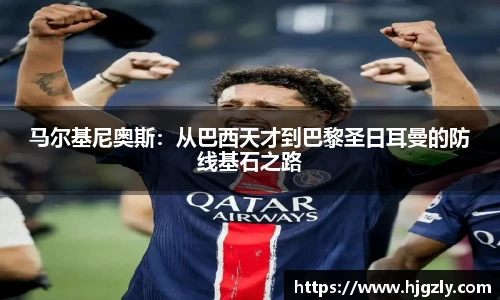 马尔基尼奥斯：从巴西天才到巴黎圣日耳曼的防线基石之路